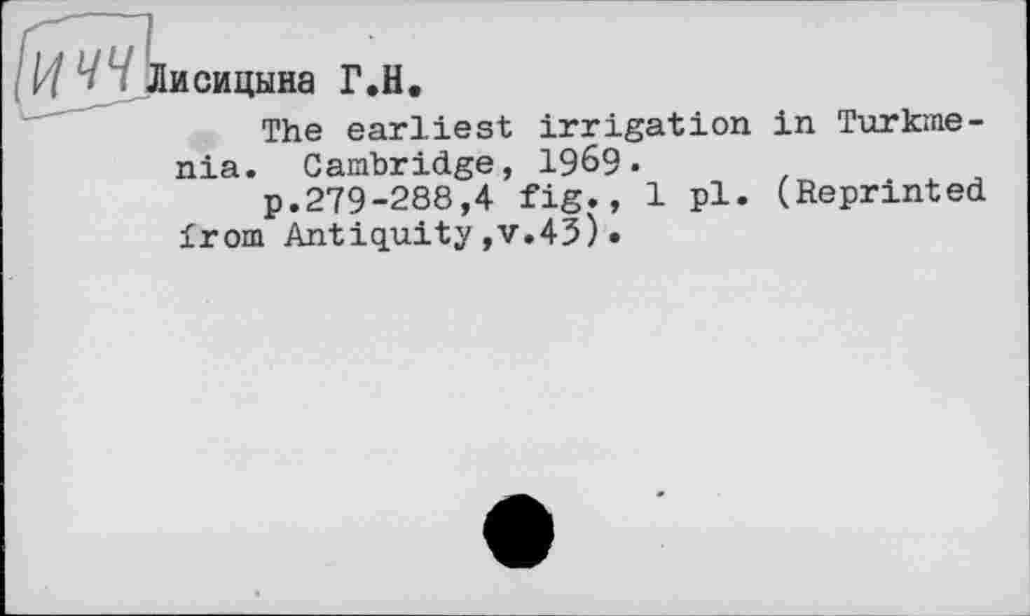 ﻿(иччЬ
исицына Г.И
The earliest irrigation in Turkmenia. Cambridge, 1969.
p.279-288,4 fig., 1 pl- (Reprinted £rom Antiquity,v.43)•